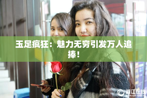 玉足疯狂：魅力无穷引发万人追捧！