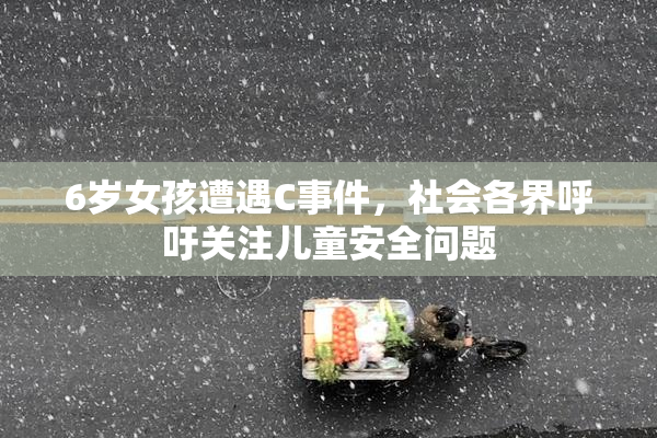 6岁女孩遭遇C事件，社会各界呼吁关注儿童安全问题