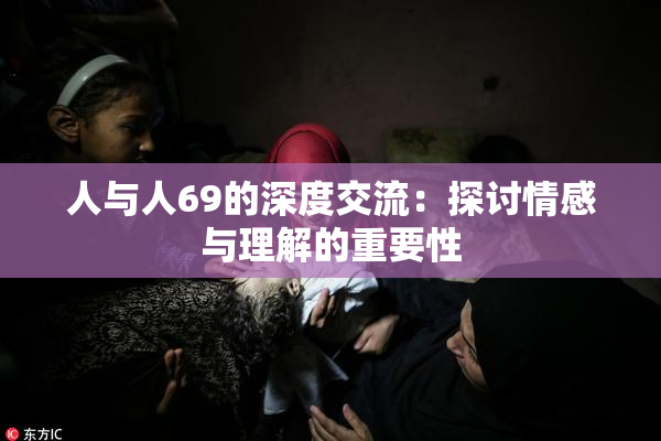 人与人69的深度交流：探讨情感与理解的重要性