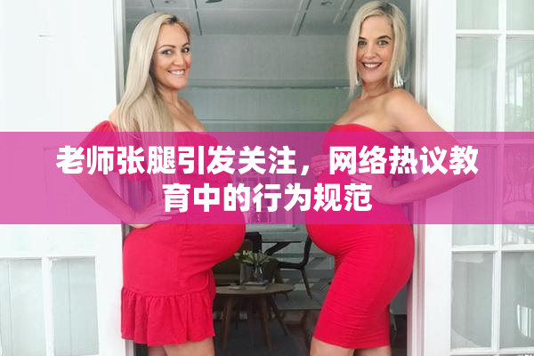 老师张腿引发关注，网络热议教育中的行为规范