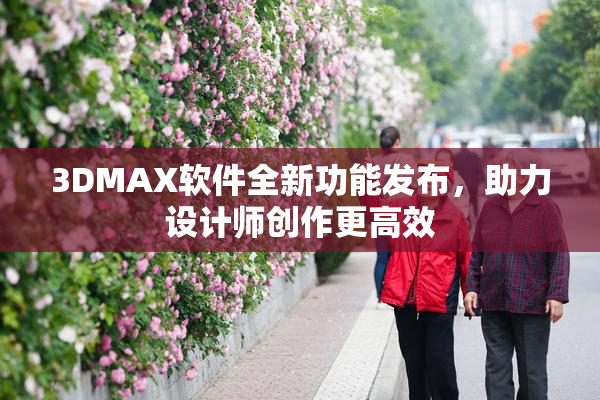 3DMAX软件全新功能发布，助力设计师创作更高效