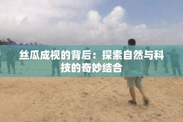 丝瓜成视的背后：探索自然与科技的奇妙结合