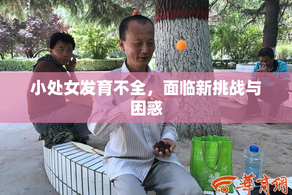 小处女发育不全，面临新挑战与困惑