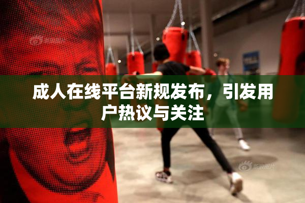 成人在线平台新规发布，引发用户热议与关注