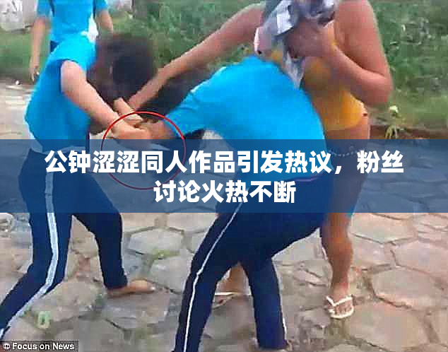 公钟涩涩同人作品引发热议，粉丝讨论火热不断