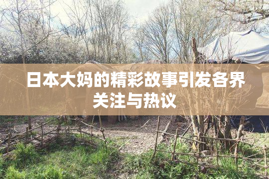 日本大妈的精彩故事引发各界关注与热议