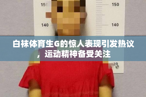 白袜体育生G的惊人表现引发热议，运动精神备受关注