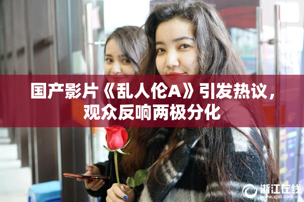 国产影片《乱人伦A》引发热议，观众反响两极分化