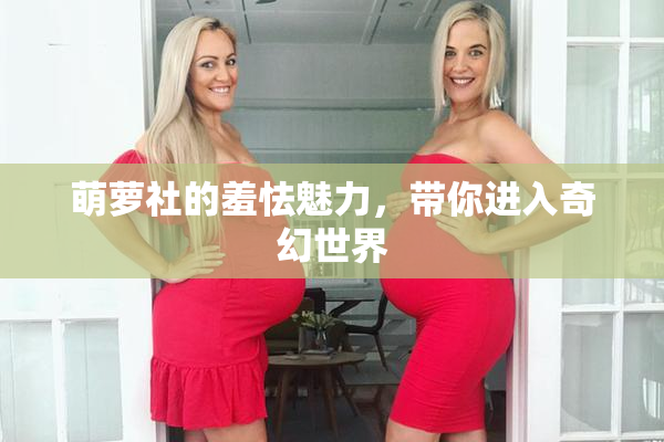 萌萝社的羞怯魅力，带你进入奇幻世界