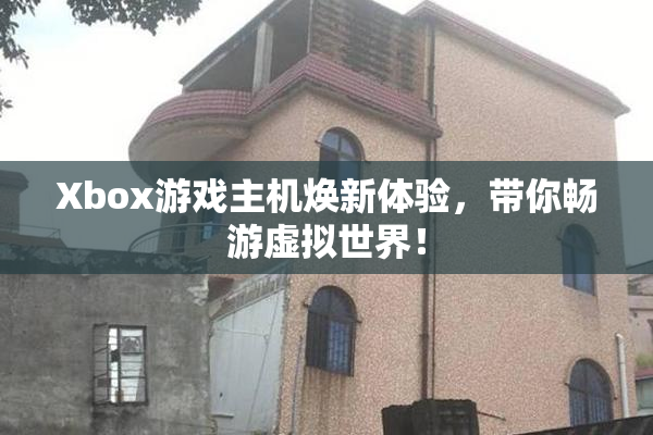 Xbox游戏主机焕新体验，带你畅游虚拟世界！
