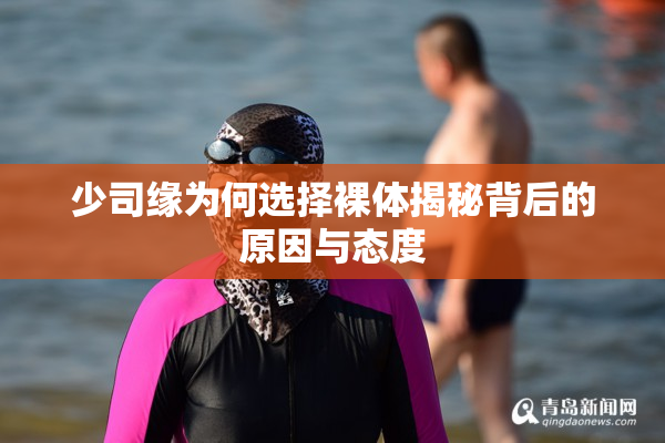 少司缘为何选择裸体揭秘背后的原因与态度