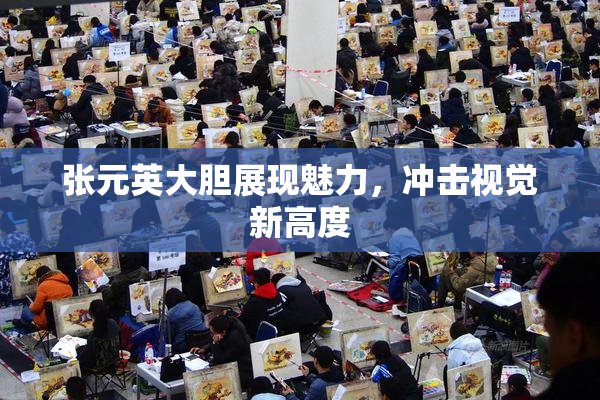 张元英大胆展现魅力，冲击视觉新高度
