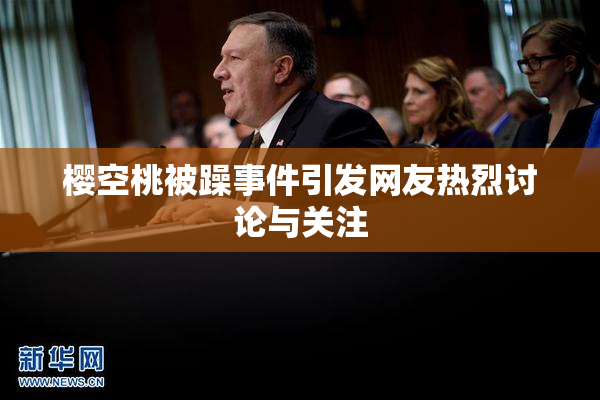 樱空桃被躁事件引发网友热烈讨论与关注