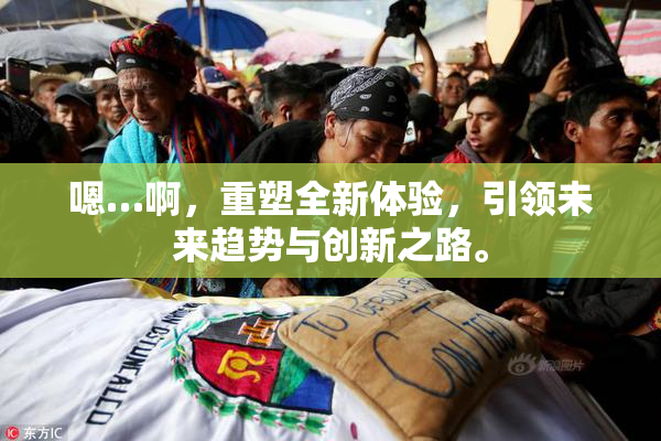 嗯…啊，重塑全新体验，引领未来趋势与创新之路。