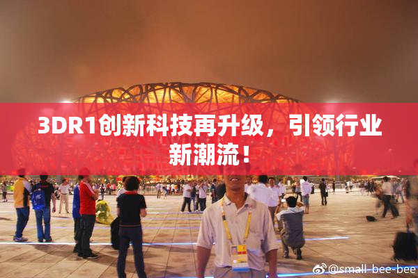 3DR1创新科技再升级，引领行业新潮流！
