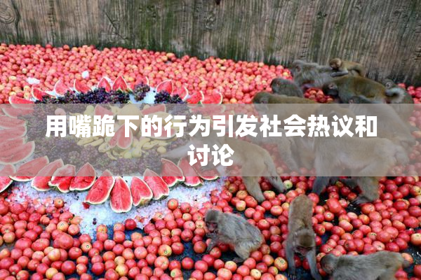 用嘴跪下的行为引发社会热议和讨论
