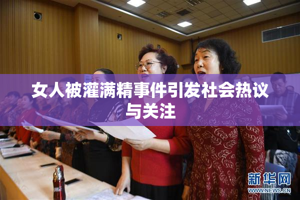 女人被灌满精事件引发社会热议与关注