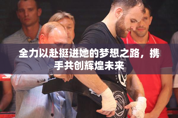 全力以赴挺进她的梦想之路，携手共创辉煌未来