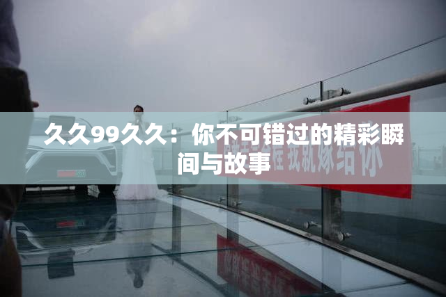 久久99久久：你不可错过的精彩瞬间与故事