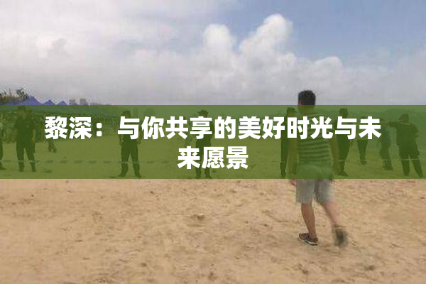 黎深：与你共享的美好时光与未来愿景