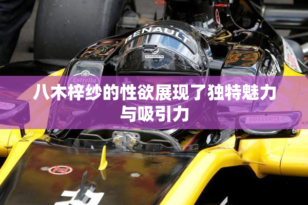八木梓纱的性欲展现了独特魅力与吸引力