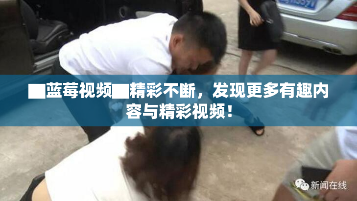 ▇蓝莓视频▇精彩不断，发现更多有趣内容与精彩视频！
