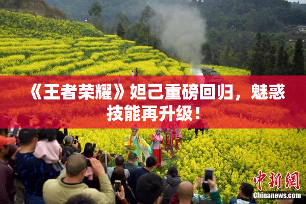 《王者荣耀》妲己重磅回归，魅惑技能再升级！