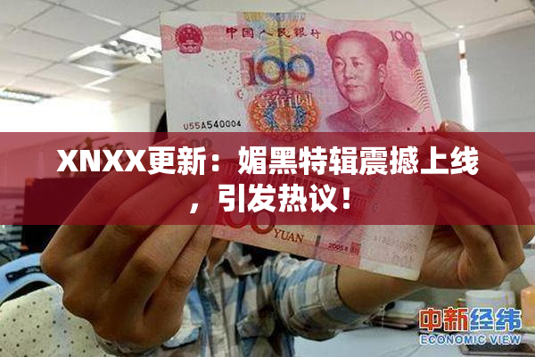 XNXX更新：媚黑特辑震撼上线，引发热议！