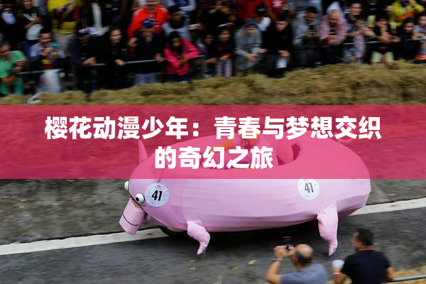 樱花动漫少年：青春与梦想交织的奇幻之旅