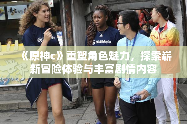《原神c》重塑角色魅力，探索崭新冒险体验与丰富剧情内容