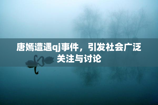 唐嫣遭遇qj事件，引发社会广泛关注与讨论
