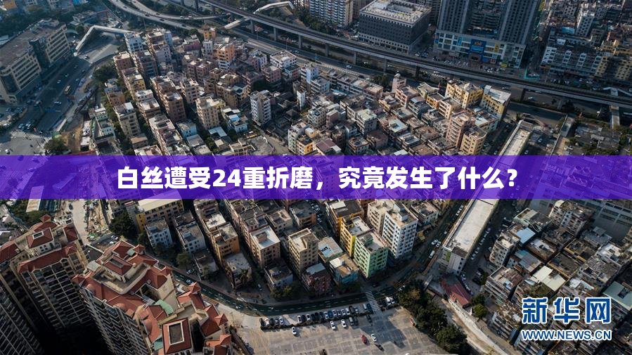 白丝遭受24重折磨，究竟发生了什么？