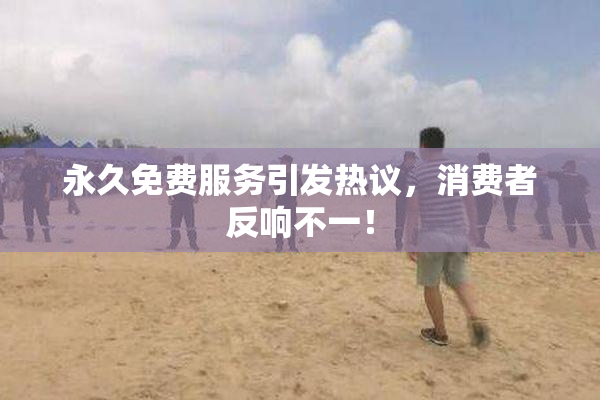永久免费服务引发热议，消费者反响不一！