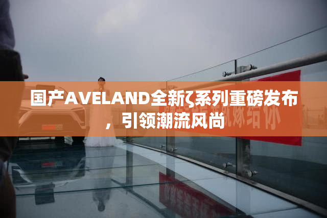 国产AVELAND全新ζ系列重磅发布，引领潮流风尚