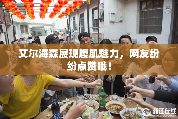 艾尔海森展现腹肌魅力，网友纷纷点赞哦！