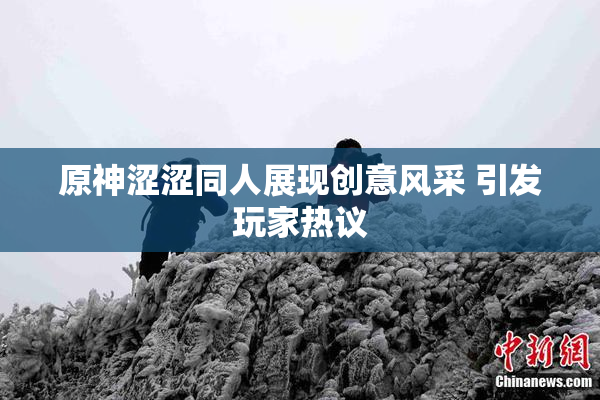 原神涩涩同人展现创意风采 引发玩家热议