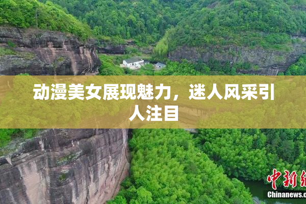 动漫美女展现魅力，迷人风采引人注目