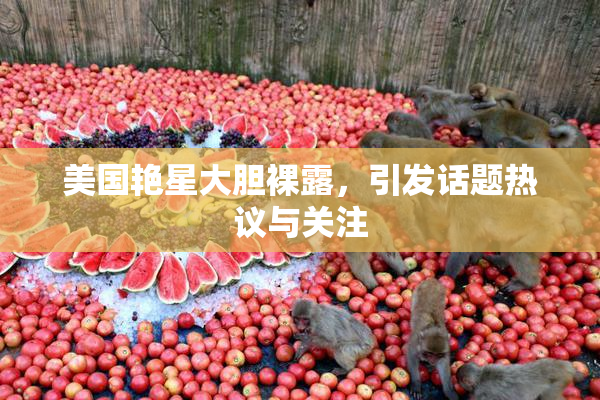 美国艳星大胆裸露，引发话题热议与关注