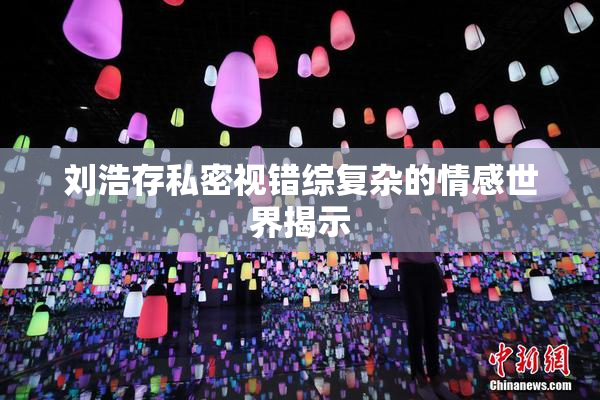 刘浩存私密视错综复杂的情感世界揭示