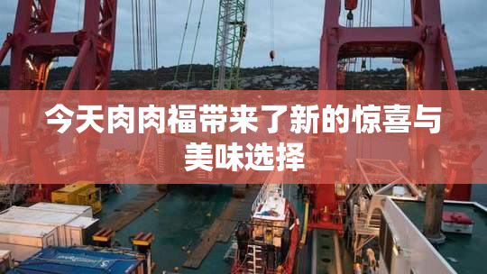 今天肉肉福带来了新的惊喜与美味选择