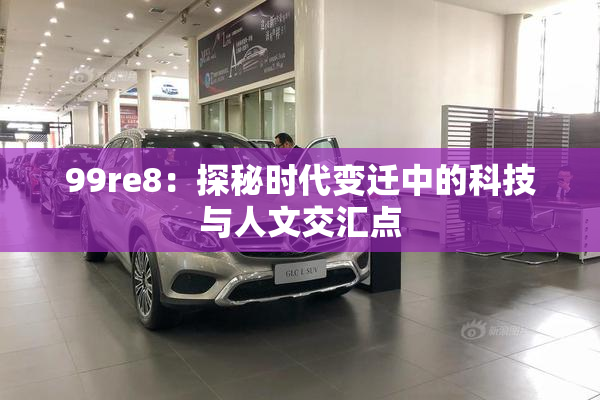99re8：探秘时代变迁中的科技与人文交汇点