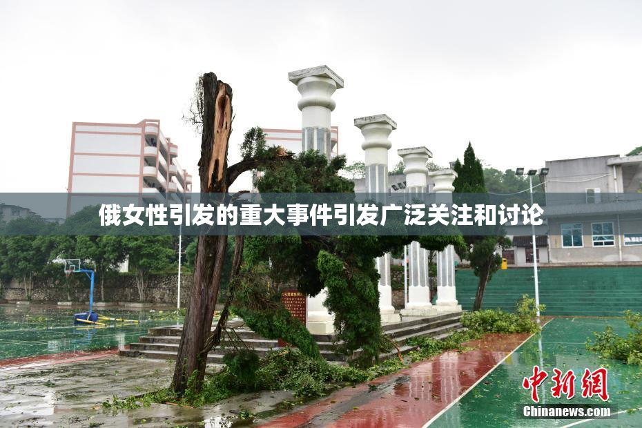 俄女性引发的重大事件引发广泛关注和讨论