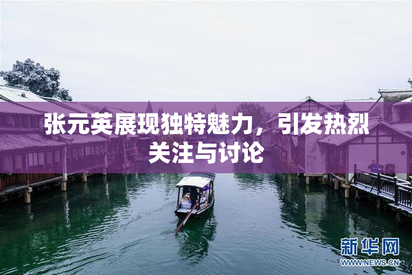 张元英展现独特魅力，引发热烈关注与讨论