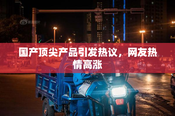 国产顶尖产品引发热议，网友热情高涨