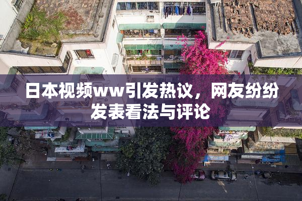 日本视频ww引发热议，网友纷纷发表看法与评论