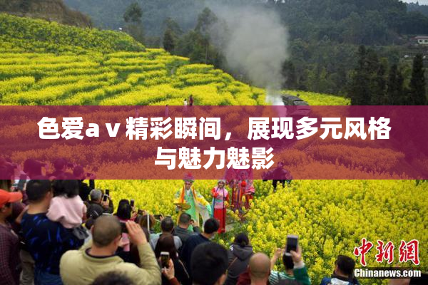 色爱aⅴ精彩瞬间，展现多元风格与魅力魅影