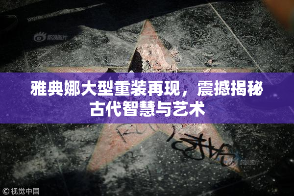 雅典娜大型重装再现，震撼揭秘古代智慧与艺术