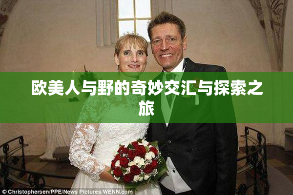 欧美人与野的奇妙交汇与探索之旅