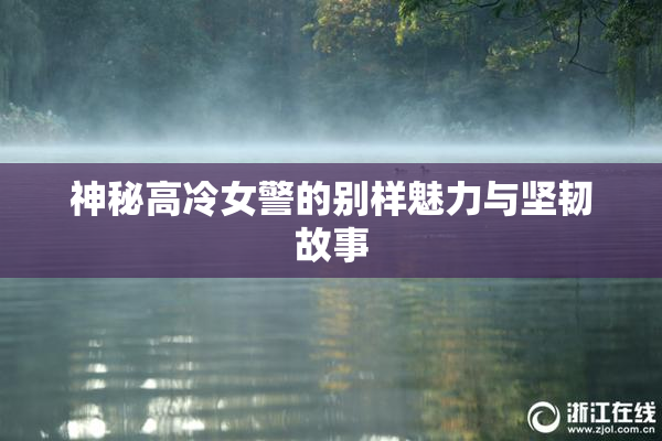 神秘高冷女警的别样魅力与坚韧故事