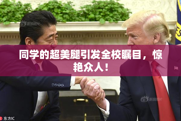 同学的超美腿引发全校瞩目，惊艳众人！